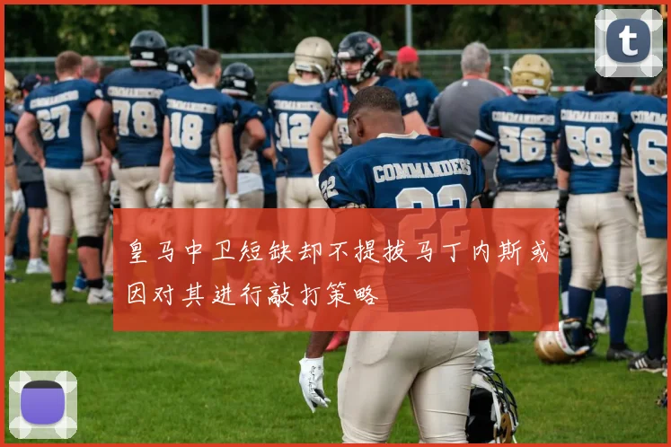 皇马中卫短缺却不提拔马丁内斯或因对其进行敲打策略