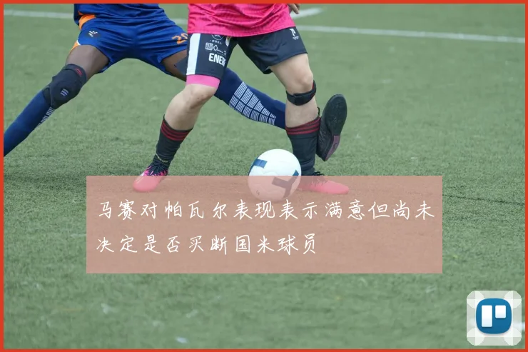 马赛对帕瓦尔表现表示满意但尚未决定是否买断国米球员
