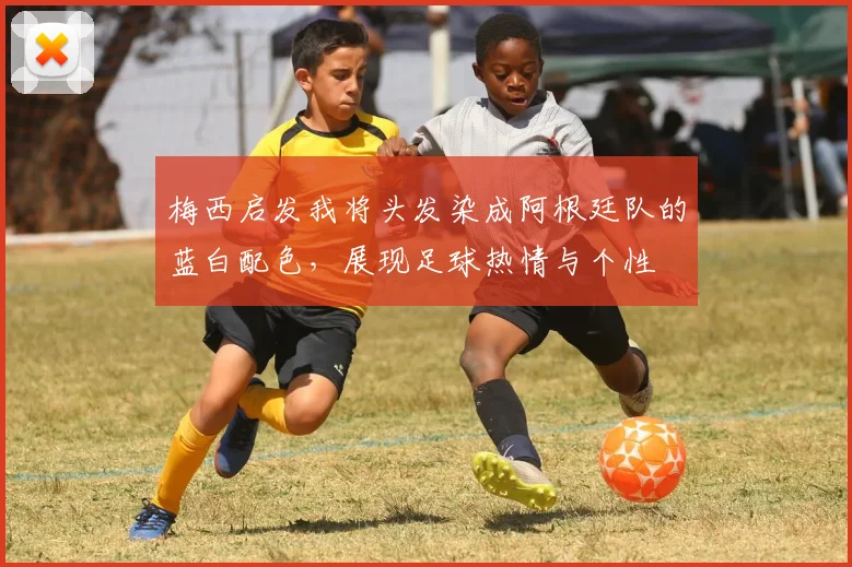 梅西启发我将头发染成阿根廷队的蓝白配色，展现足球热情与个性