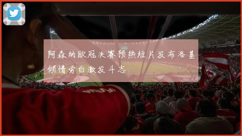 阿森纳欧冠决赛预热短片发布洛基倾情旁白激发斗志