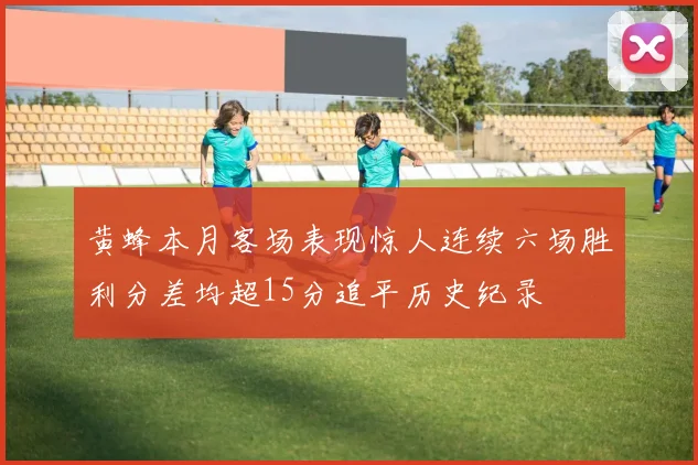 黄蜂本月客场表现惊人连续六场胜利分差均超15分追平历史纪录
