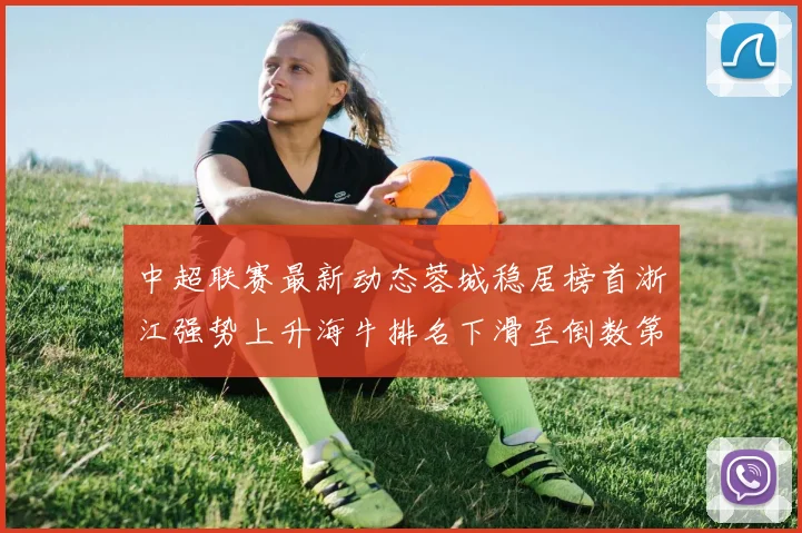 中超联赛最新动态蓉城稳居榜首浙江强势上升海牛排名下滑至倒数第三