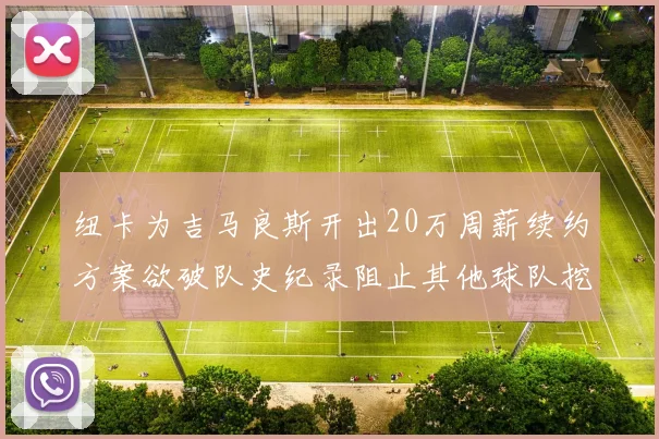 纽卡为吉马良斯开出20万周薪续约方案欲破队史纪录阻止其他球队挖角