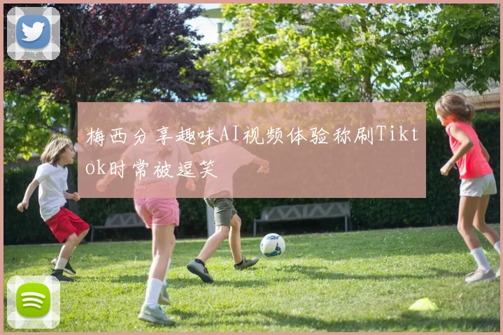 梅西分享趣味AI视频体验称刷Tiktok时常被逗笑
