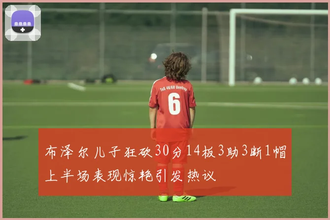 布泽尔儿子狂砍30分14板3助3断1帽上半场表现惊艳引发热议