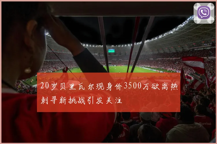 20岁贝里瓦尔现身价3500万欲离热刺寻新挑战引发关注