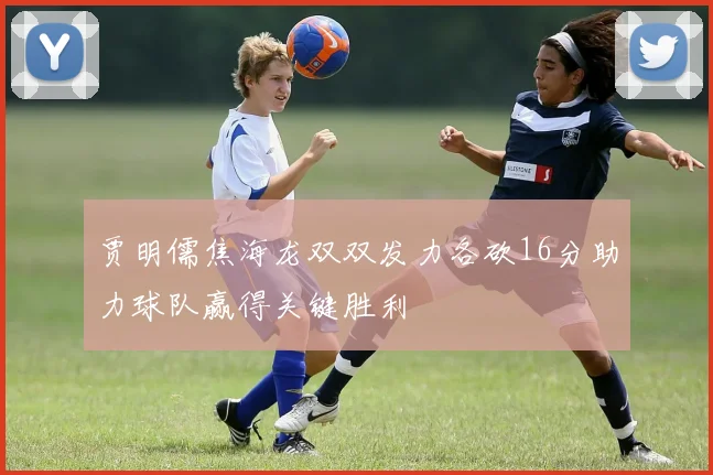 贾明儒焦海龙双双发力各砍16分助力球队赢得关键胜利