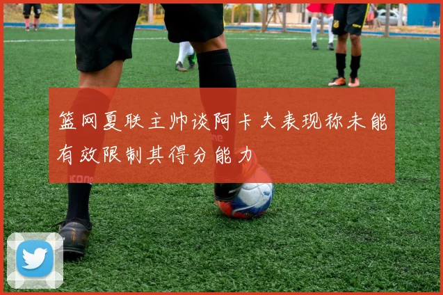 篮网夏联主帅谈阿卡夫表现称未能有效限制其得分能力