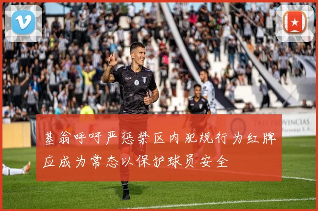 基翁呼吁严惩禁区内犯规行为红牌应成为常态以保护球员安全