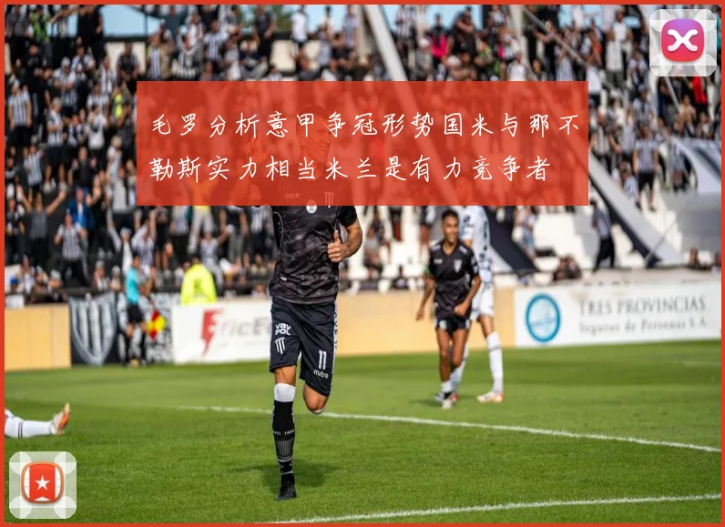 毛罗分析意甲争冠形势国米与那不勒斯实力相当米兰是有力竞争者