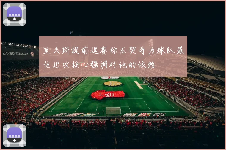 里夫斯提前退赛称东契奇为球队最佳进攻核心强调对他的依赖