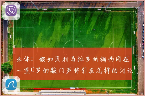米体：假如贝利马拉多纳梅西同在一室C罗的敲门声将引发怎样的讨论