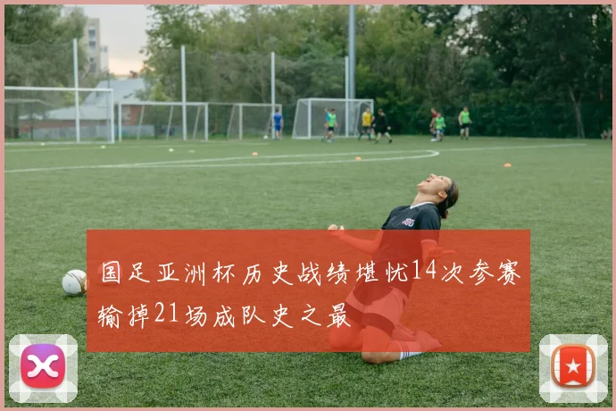 国足亚洲杯历史战绩堪忧14次参赛输掉21场成队史之最