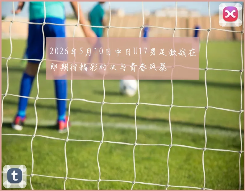 2026年5月10日中日U17男足激战在即期待精彩对决与青春风暴