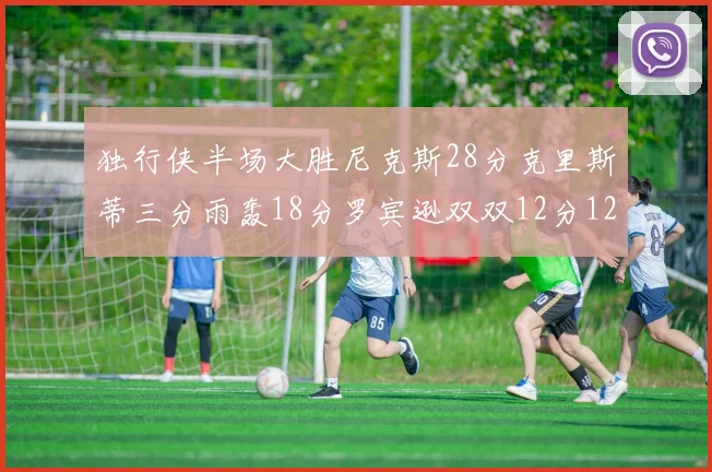 独行侠半场大胜尼克斯28分克里斯蒂三分雨轰18分罗宾逊双双12分12篮板表现出色