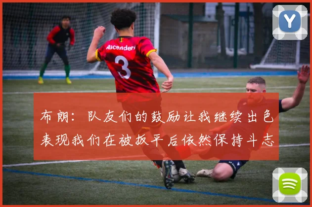 布朗：队友们的鼓励让我继续出色表现我们在被扳平后依然保持斗志