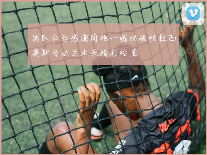 离队公告感谢同袍一载祝福帕拉西奥斯与达兰未来精彩纷呈