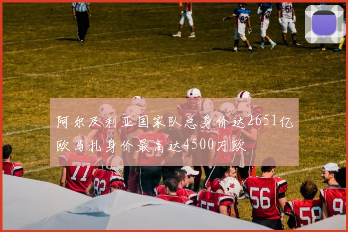 阿尔及利亚国家队总身价达2651亿欧马扎身价最高达4500万欧