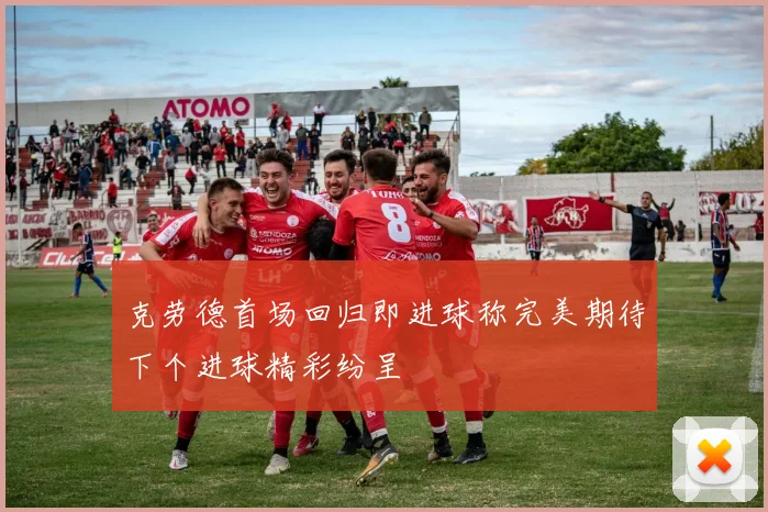 克劳德首场回归即进球称完美期待下个进球精彩纷呈