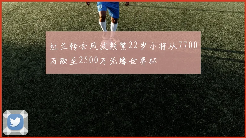 杜兰转会风波频繁22岁小将从7700万跌至2500万无缘世界杯
