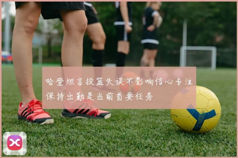 哈登坦言投篮失误不影响信心专注保持出勤是当前首要任务
