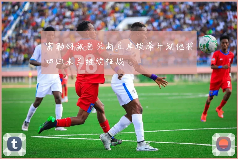 富勒姆放弃买断丘库埃泽计划他将回归米兰继续征战
