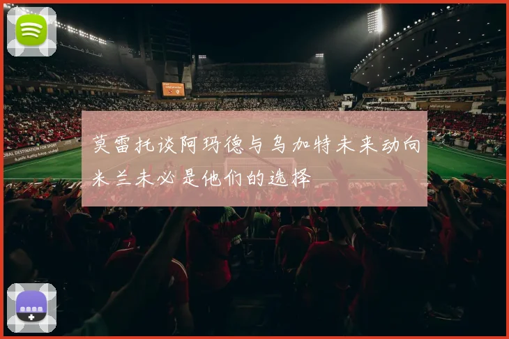 莫雷托谈阿玛德与乌加特未来动向米兰未必是他们的选择