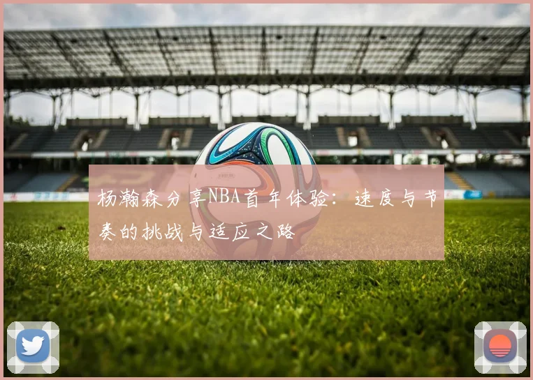 杨瀚森分享NBA首年体验：速度与节奏的挑战与适应之路