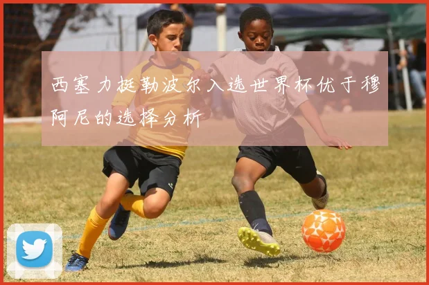 西塞力挺勒波尔入选世界杯优于穆阿尼的选择分析