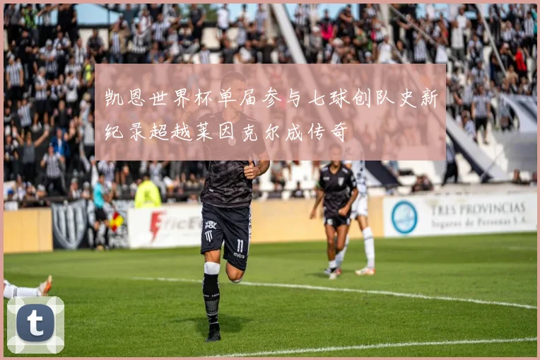 凯恩世界杯单届参与七球创队史新纪录超越莱因克尔成传奇