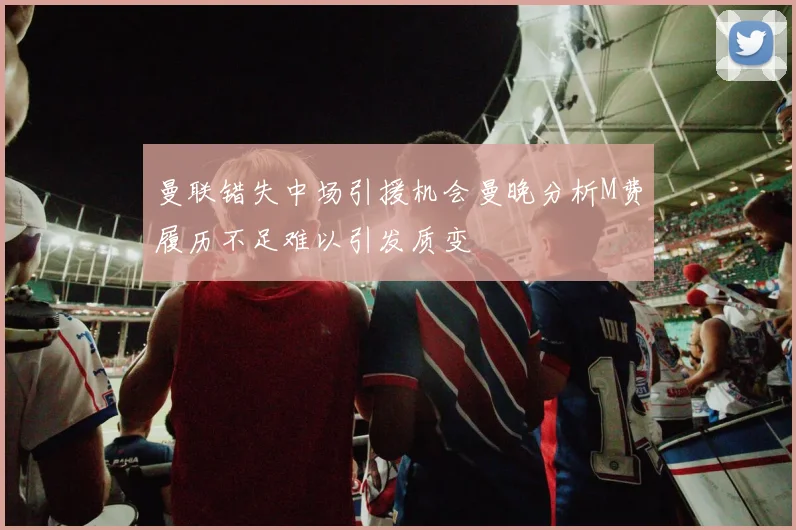 曼联错失中场引援机会曼晚分析M费履历不足难以引发质变