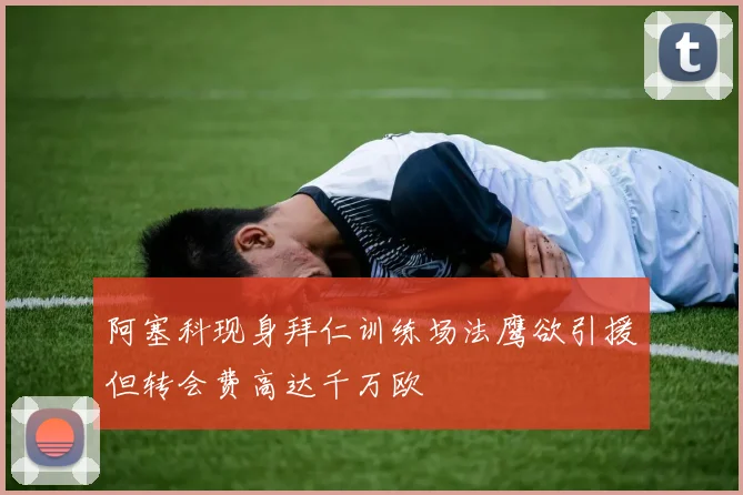 阿塞科现身拜仁训练场法鹰欲引援但转会费高达千万欧