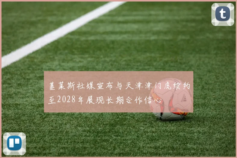 基莱斯社媒宣布与天津津门虎续约至2028年展现长期合作信心